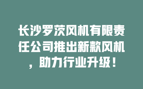 長沙羅茨風機有限責任公司推出新款風機，助力行業升級！ 一