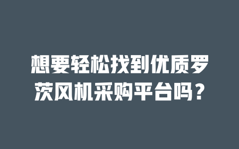 想要輕松找到優(yōu)質(zhì)羅茨風(fēng)機(jī)采購平臺嗎？ 一